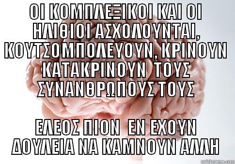 ΟΙ ΚΟΜΠΛΕΞΙΚΟΙ ΚΑΙ ΟΙ ΗΛΙΘΙΟΙ ΑΣΧΟΛΟΥΝΤΑΙ, ΚΟΥΤΣΟΜΠΟΛΕΥΟΥΝ, ΚΡΙΝΟΥΝ ΚΑΤΑΚΡΙΝΟΥΝ  ΤΟΥΣ ΣΥΝΑΝΘΡΩΠΟΥΣ ΤΟΥΣ ΕΛΕΟΣ ΠΙΟΝ  ΕΝ ΕΧΟΥΝ ΔΟΥΛΕΙΑ ΝΑ ΚΑΜΝΟΥΝ ΑΛΛΗ Scumbag Brain