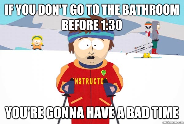 If you don't go to the bathroom before 1:30 You're gonna have a bad time  Super Cool Ski Instructor