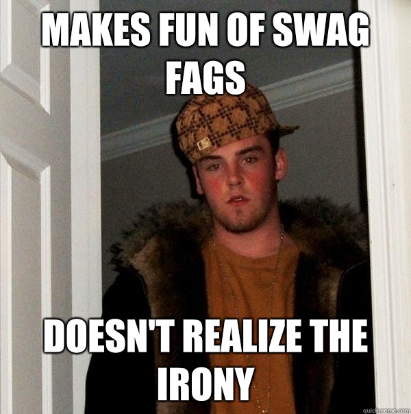 Makes fun of swag fags Doesn't realize the irony Scumbag Steve