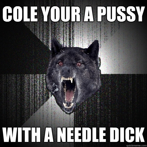 Cole your a pussy with a needle dick  Insanity Wolf