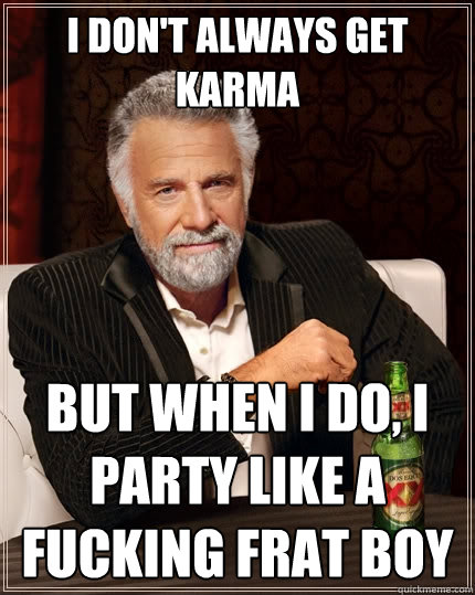 I don't always get karma But when I do, I party like a fucking frat boy - I don't always get karma But when I do, I party like a fucking frat boy  The Most Interesting Man In The World