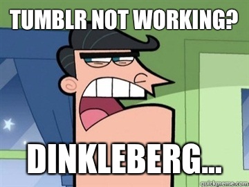 Tumblr not working? DINKLEBERG...   Dinkleberg