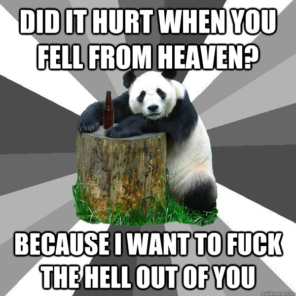Did it hurt when you fell from heaven? because I want to fuck the hell out of you - Did it hurt when you fell from heaven? because I want to fuck the hell out of you  Pickup-Line Panda