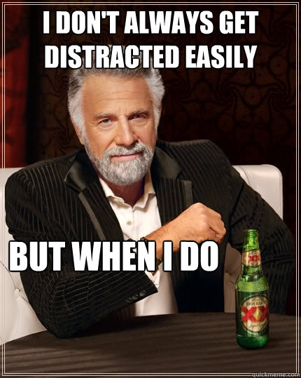 I don't always get distracted easily but when i do  The Most Interesting Man In The World