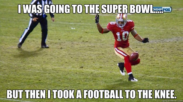 I was going to the super bowl..... but then I took a football to the knee.  49ers football knee
