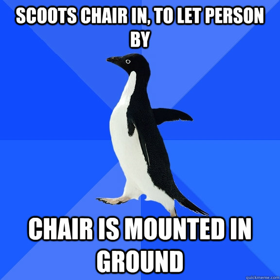 Scoots chair in, to let person by chair is mounted in ground  Socially Awkward Penguin