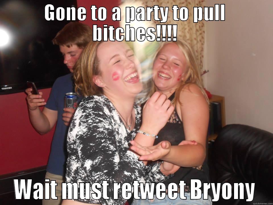 GONE TO A PARTY TO PULL BITCHES!!!! WAIT MUST RETWEET BRYONY Misc