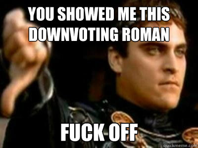 You showed me this Downvoting Roman meme? Fuck off  Downvoting Roman