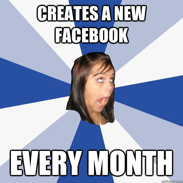Creates a new facebook Every month  Annoying Facebook Girl