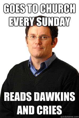 Goes to church every sunday Reads Dawkins and cries  Repressed Suburban Father