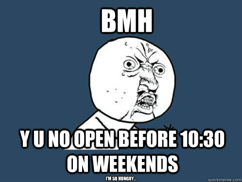 BMH y u no open before 10:30 on weekends I'm so hungry...  Y U No