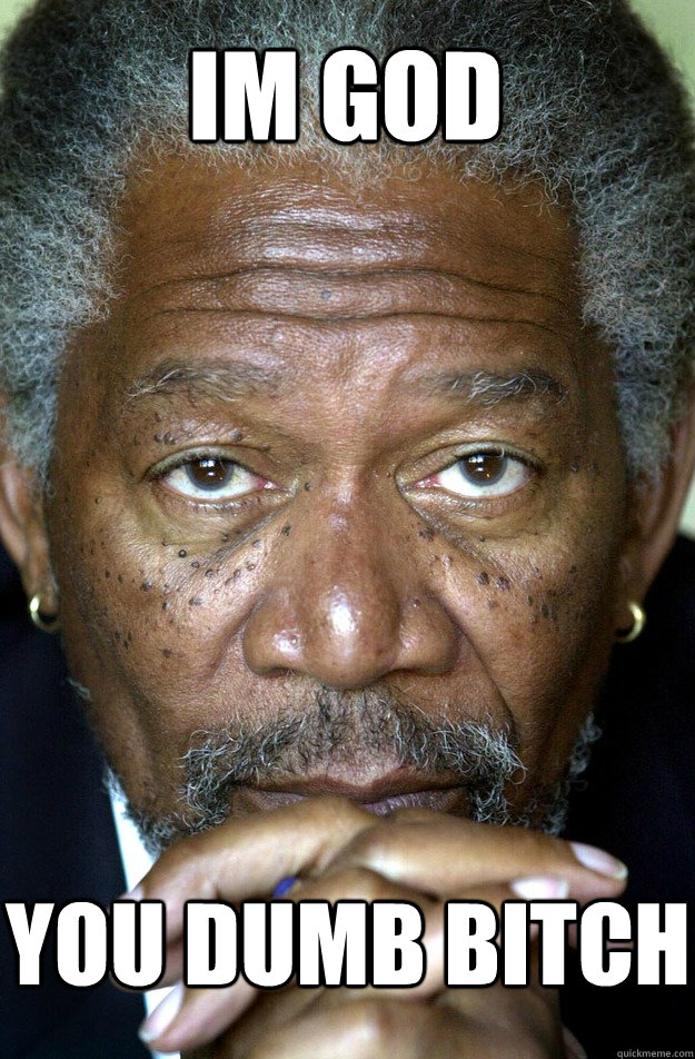 im god you dumb bitch  Morgan Freeman