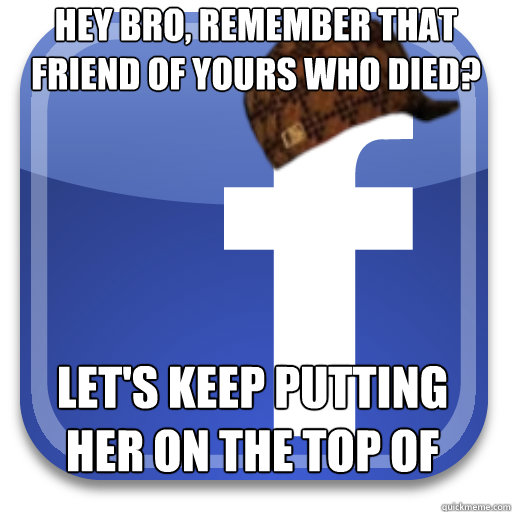Hey Bro, remember that friend of yours who died? Let's keep putting her on the top of your friends-list!  Scumbag Facebook