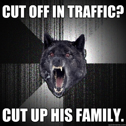 cut off in traffic? cut up his family.  Insanity Wolf