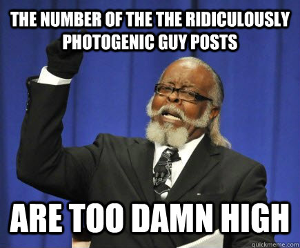 The number of the The Ridiculously Photogenic Guy posts are too damn high  Too Damn High