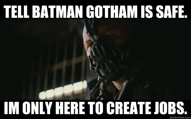 Tell Batman Gotham is safe. Im only here to create jobs.  Badass Bane