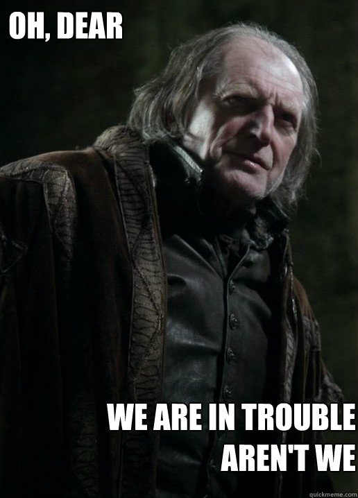 oh, dear  we are in trouble aren't we - oh, dear  we are in trouble aren't we  Walder Frey