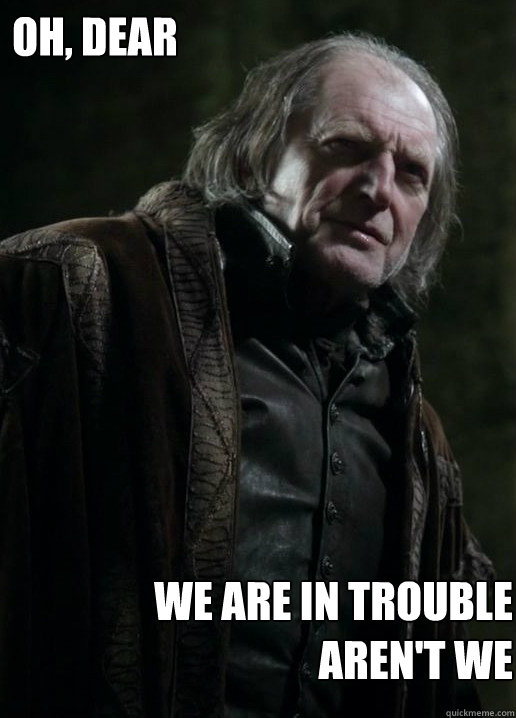 oh, dear  we are in trouble aren't we  Walder Frey