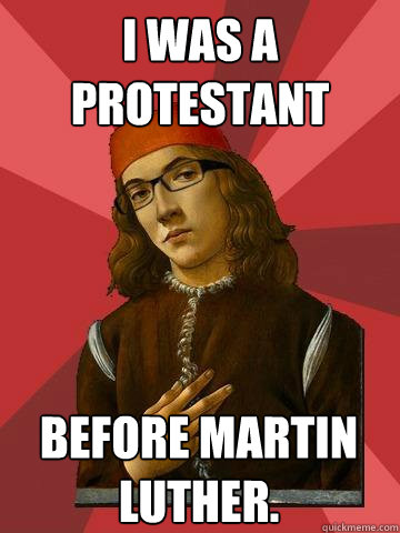 I was a protestant  before martin luther.  Hipster Stefano