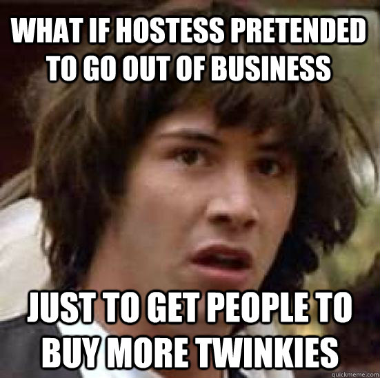what if hostess pretended to go out of business just to get people to buy more twinkies  conspiracy keanu