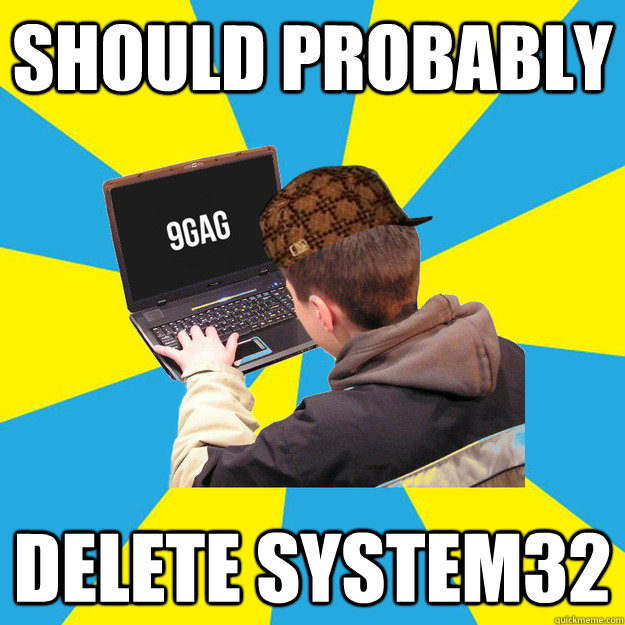 should probably delete system32 - should probably delete system32  Scumbag 9Gagger