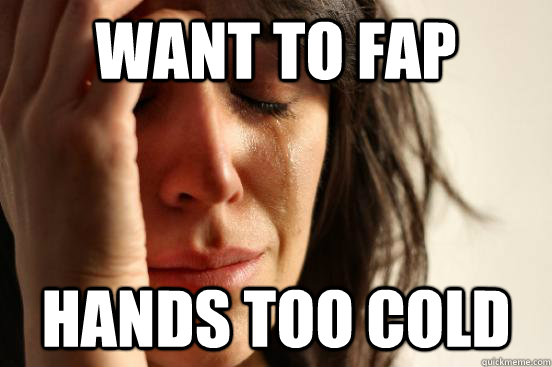 Want to fap Hands too cold  First World Problems