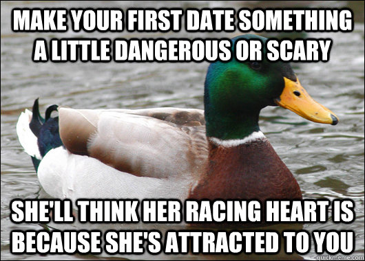 make your first date something a little dangerous or scary she'll think her racing heart is because she's attracted to you  Actual Advice Mallard