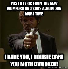 Post a lyric from the new Mumford and Sons album ONE MORE TIME I dare you, I double dare you motherfucker!  Pulp Fiction meme