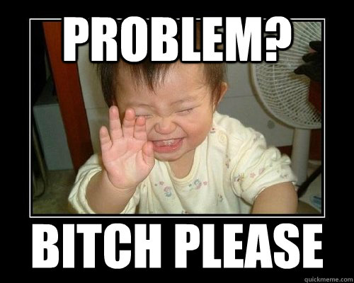 Problem? Bitch please  