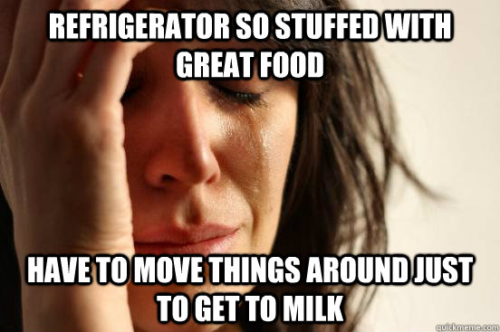 Refrigerator so stuffed with great food have to move things around just to get to milk  First World Problems
