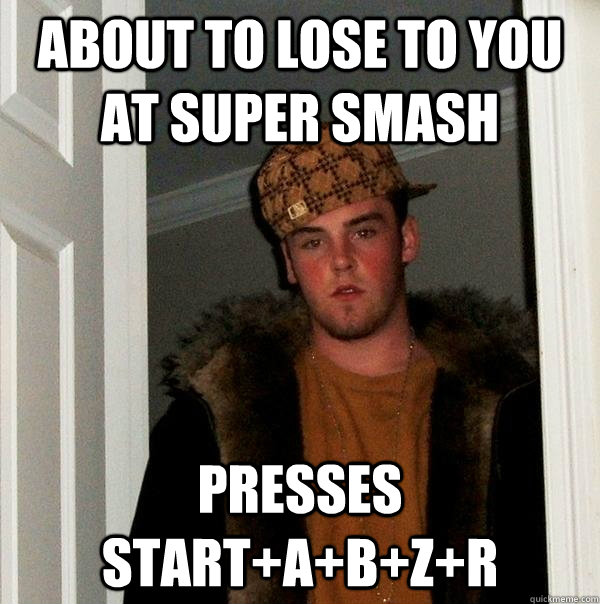 About to lose to you at Super Smash Presses Start+A+B+Z+R  Scumbag Steve