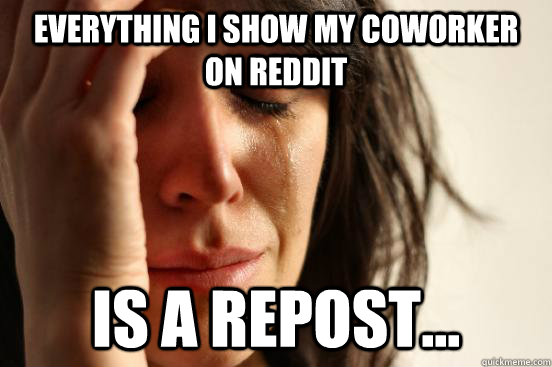 Everything I show my coworker on reddit Is a repost... - Everything I show my coworker on reddit Is a repost...  First World Problems