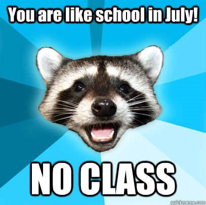 You are like school in July! NO CLASS  Lame Pun Coon