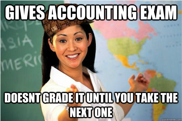 Gives accounting exam doesnt grade it until you take the next one  Scumbag Teacher