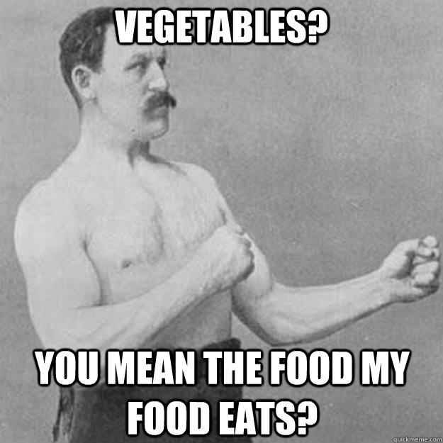 Vegetables? You mean the food my food eats? - Vegetables? You mean the food my food eats?  overly manly man