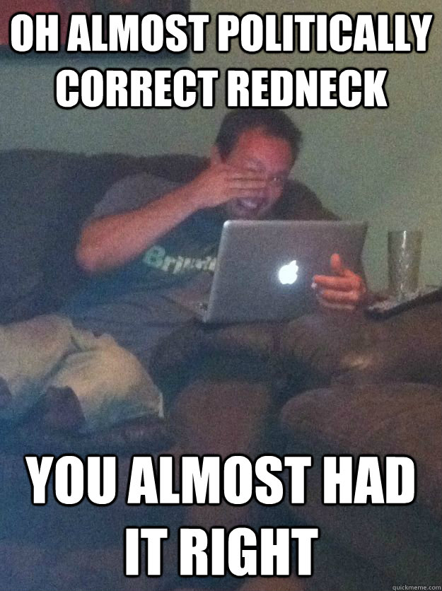 Oh almost politically correct redneck You almost had it right - Oh almost politically correct redneck You almost had it right  new meme dad