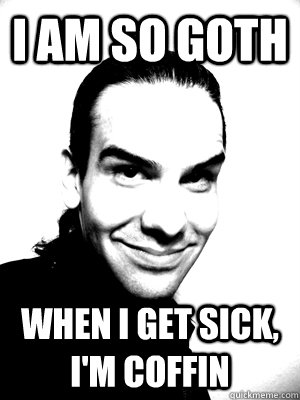 I Am so Goth When I get sick, I'm Coffin  I am So Goth