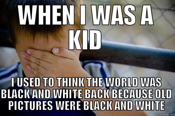 WHEN I WAS A KID I USED TO THINK THE WORLD WAS BLACK AND WHITE BACK BECAUSE OLD PICTURES WERE BLACK AND WHITE Confession kid