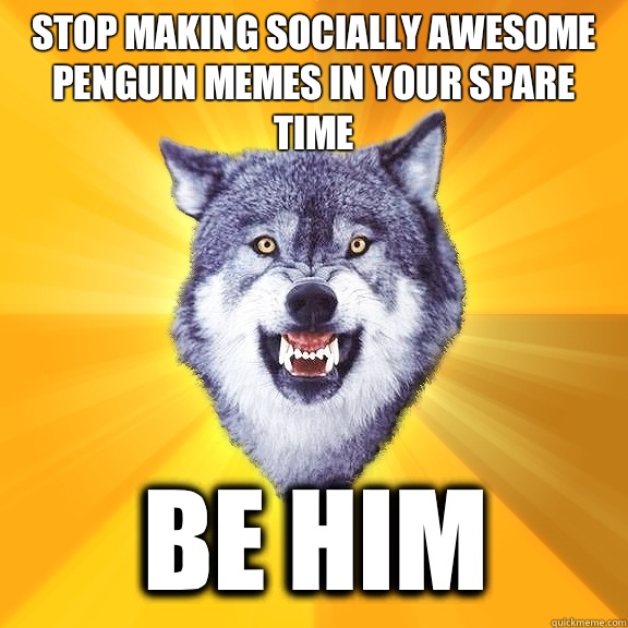 Stop making socially awesome penguin memes in your spare time Be him  Courage Wolf