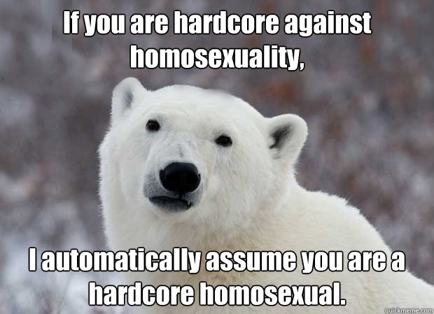 If you are hardcore against homosexuality, I automatically assume you are a hardcore homosexual. - If you are hardcore against homosexuality, I automatically assume you are a hardcore homosexual.  Popular Opinion Polar Bear