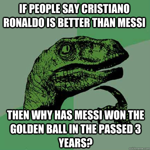 if people say Cristiano Ronaldo is better than Messi Then why has Messi won the golden ball in the passed 3 years?  Philosoraptor