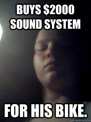 buys $2000 sound system for his bike.  