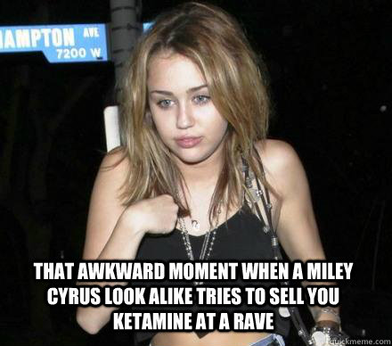 That awkward moment when a miley cyrus look alike tries to sell you ketamine at a rave   ketamine miley cyrus