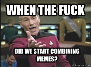 When the fuck Did we start combining memes?  Annoyed Picard