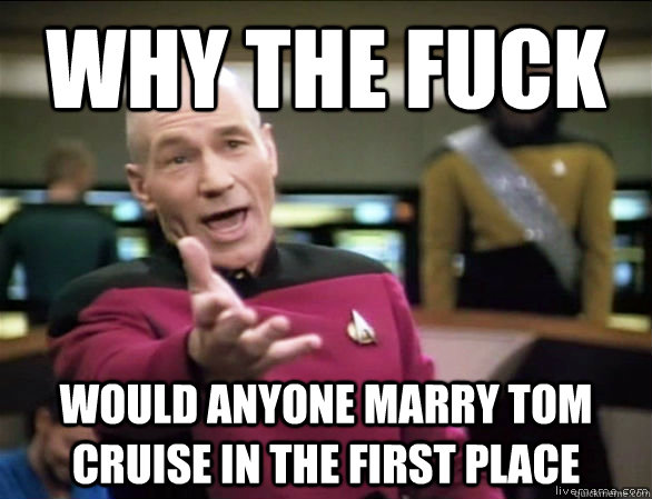 why the fuck would anyone marry tom cruise in the first place  Annoyed Picard HD