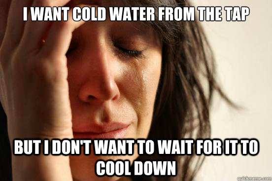 I want cold water from the tap But I don't want to wait for it to cool down  First World Problems