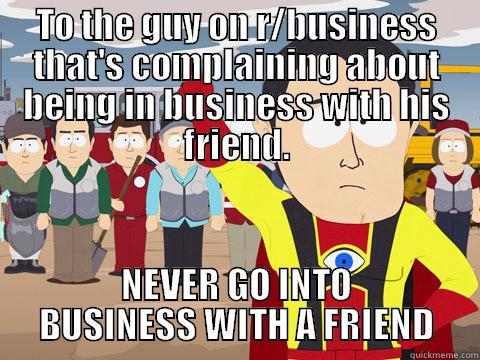 TO THE GUY ON R/BUSINESS THAT'S COMPLAINING ABOUT BEING IN BUSINESS WITH HIS FRIEND. NEVER GO INTO BUSINESS WITH A FRIEND Captain Hindsight