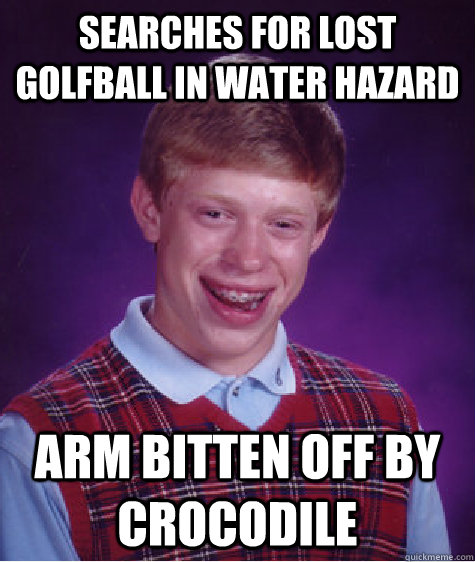 Searches for lost golfball in water hazard Arm bitten off by crocodile  Bad Luck Brian