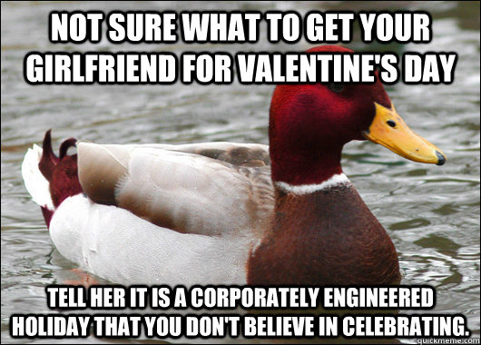 Not sure what to get your girlfriend for Valentine's Day Tell her it is a corporately engineered holiday that you don't believe in celebrating.  Malicious Advice Mallard
