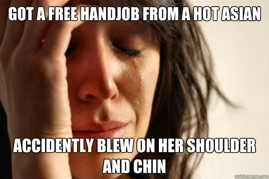 Got a free handjob from a hot asian accidently blew on her shoulder and chin  First World Problems